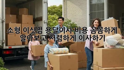 소형 이삿짐? 용달이사 비용 꼼꼼하게 알아보고 저렴하게 이사하기!